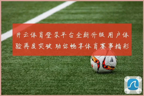 开云体育登录平台全新升级 用户体验再度突破 助你畅享体育赛事精彩