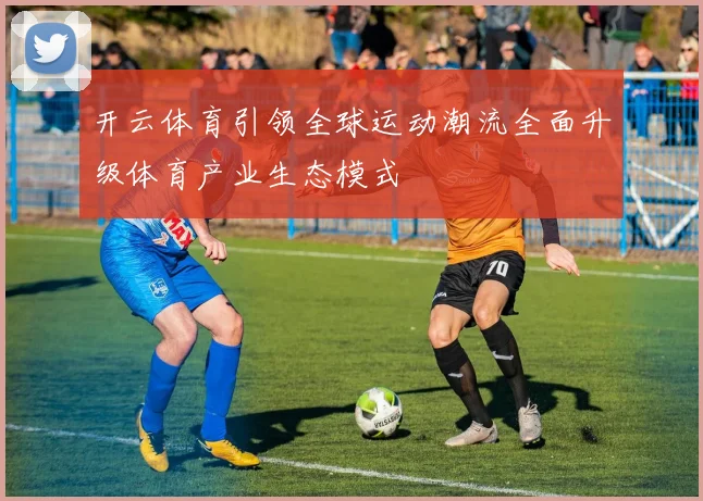 开云体育引领全球运动潮流全面升级体育产业生态模式