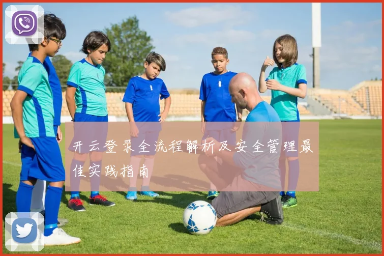开云登录全流程解析及安全管理最佳实践指南
