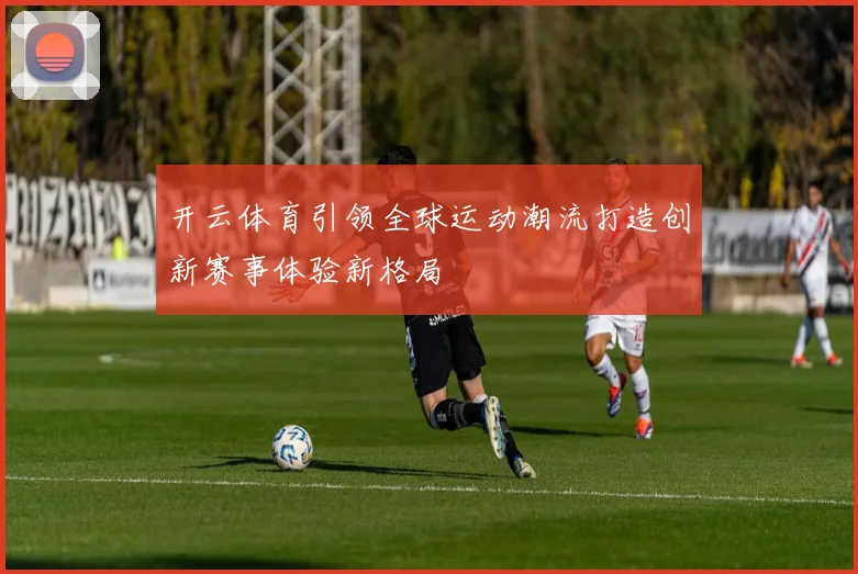开云体育引领全球运动潮流打造创新赛事体验新格局
