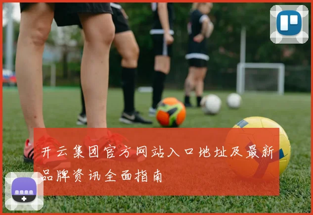 开云集团官方网站入口地址及最新品牌资讯全面指南