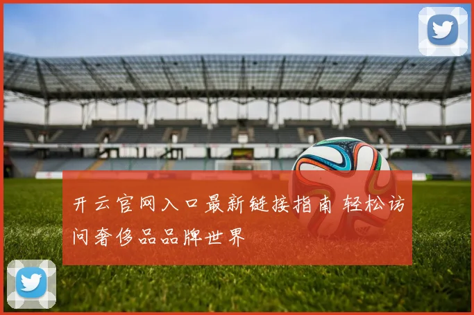 开云官网入口最新链接指南 轻松访问奢侈品品牌世界