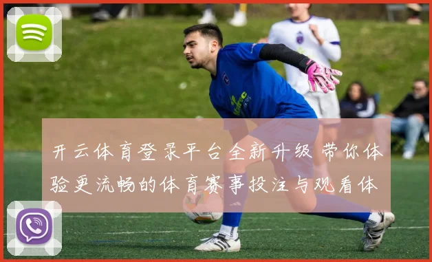 开云体育登录平台全新升级 带你体验更流畅的体育赛事投注与观看体验