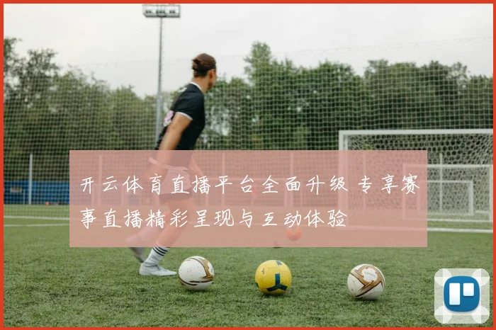 开云体育直播平台全面升级 专享赛事直播精彩呈现与互动体验